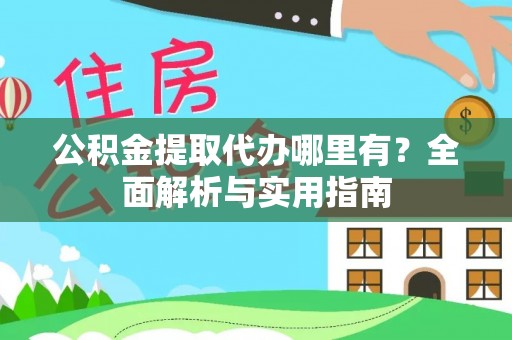 卫辉公积金提取代办哪里有？全面解析与实用指南