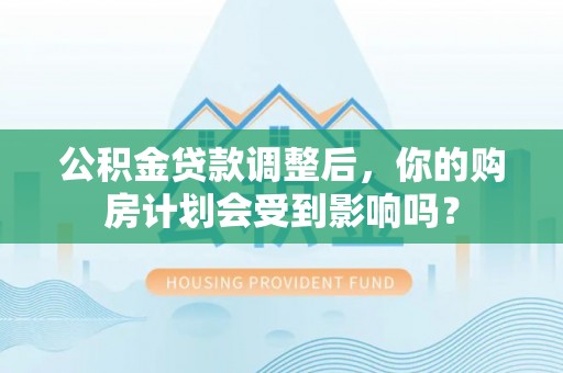 卫辉公积金贷款调整后，你的购房计划会受到影响吗？