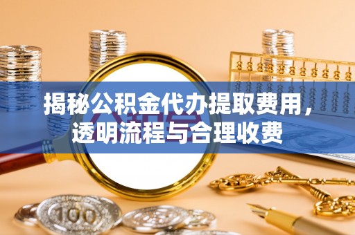 卫辉揭秘公积金代办提取费用，透明流程与合理收费