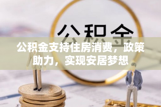 卫辉公积金支持住房消费，政策助力，实现安居梦想