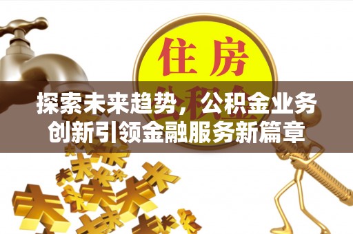 卫辉探索未来趋势，公积金业务创新引领金融服务新篇章