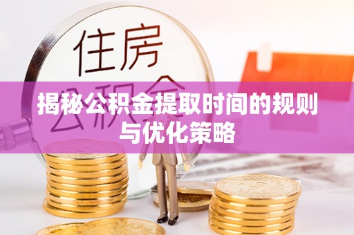 卫辉揭秘公积金提取时间的规则与优化策略