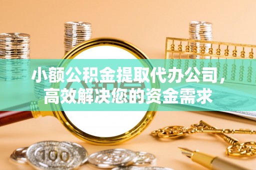 卫辉小额公积金提取代办公司，高效解决您的资金需求