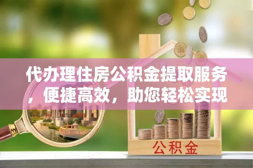 卫辉代办理住房公积金提取服务，便捷高效，助您轻松实现资金规划
