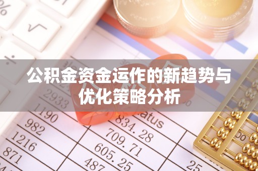 卫辉公积金资金运作的新趋势与优化策略分析