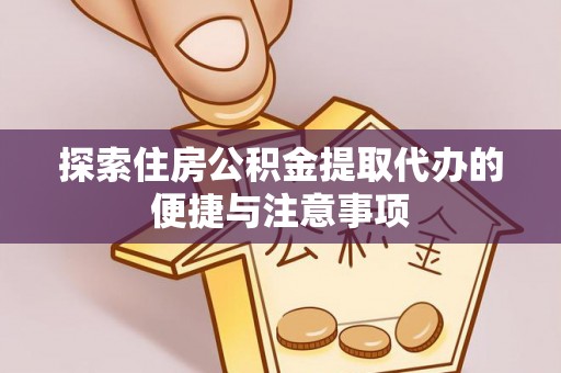 卫辉探索住房公积金提取代办的便捷与注意事项