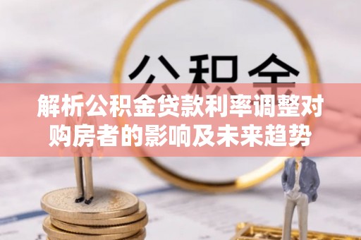卫辉解析公积金贷款利率调整对购房者的影响及未来趋势