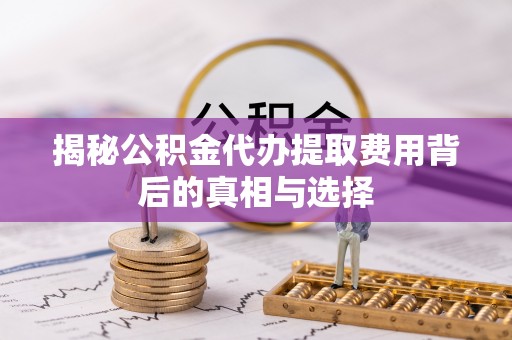 卫辉揭秘公积金代办提取费用背后的真相与选择