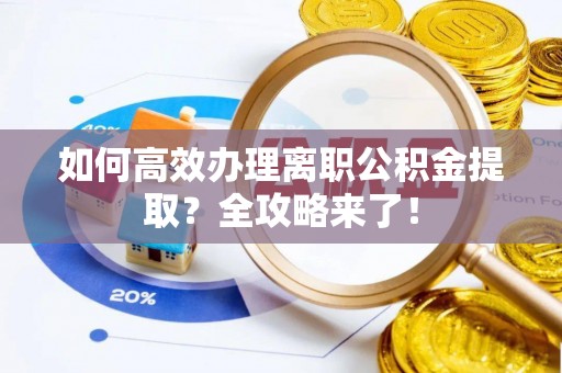 卫辉如何高效办理离职公积金提取？全攻略来了！