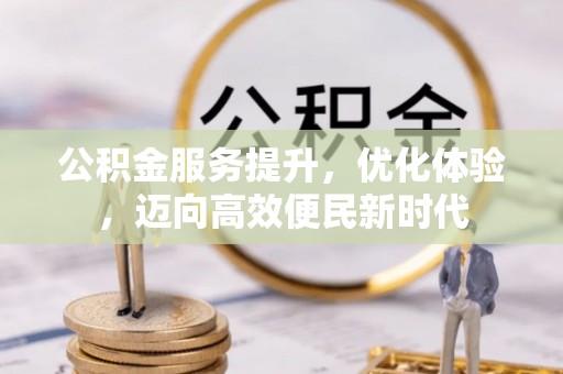 卫辉公积金服务提升，优化体验，迈向高效便民新时代
