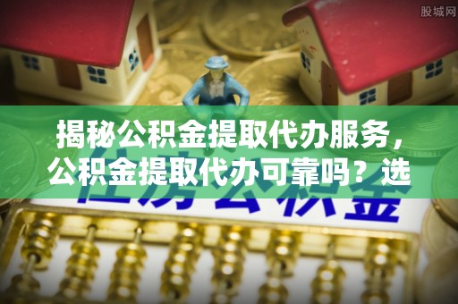 卫辉揭秘公积金提取代办服务，公积金提取代办可靠吗？选择需谨慎