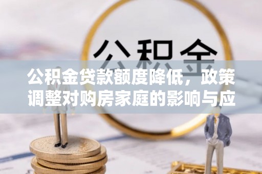 卫辉公积金贷款额度降低，政策调整对购房家庭的影响与应对策略