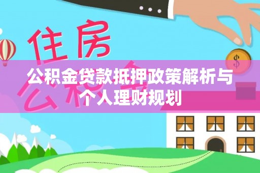 卫辉公积金贷款抵押政策解析与个人理财规划