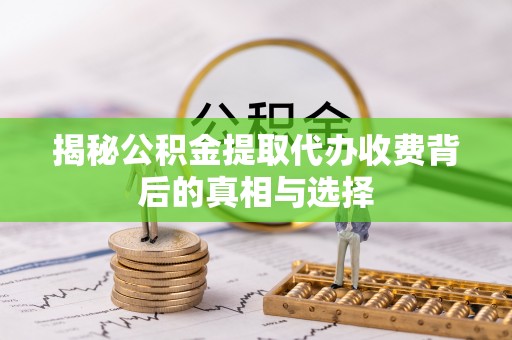 卫辉揭秘公积金提取代办收费背后的真相与选择