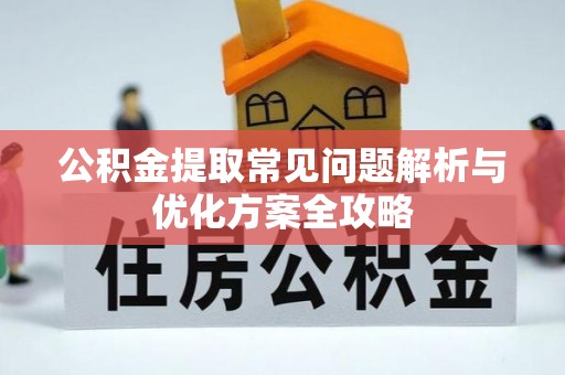 卫辉公积金提取常见问题解析与优化方案全攻略