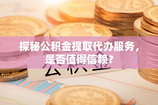 卫辉探秘公积金提取代办服务，是否值得信赖？