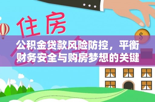 卫辉公积金贷款风险防控，平衡财务安全与购房梦想的关键