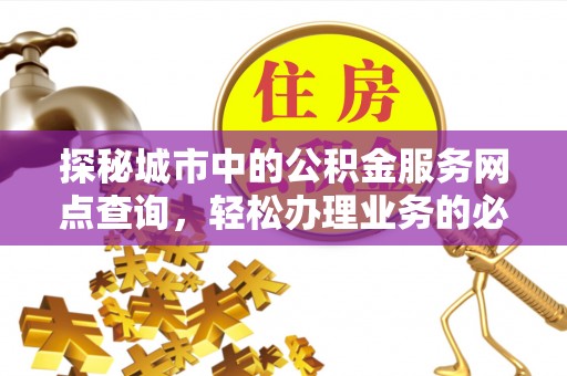 卫辉探秘城市中的公积金服务网点查询，轻松办理业务的必备指南