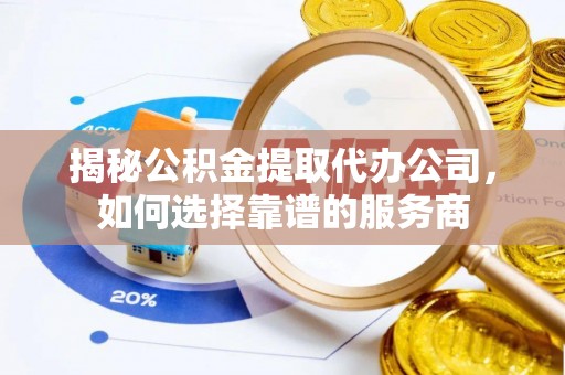 卫辉揭秘公积金提取代办公司，如何选择靠谱的服务商
