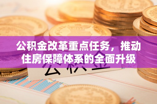 卫辉公积金改革重点任务，推动住房保障体系的全面升级