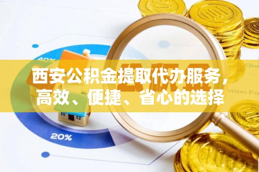 卫辉西安公积金提取代办服务，高效、便捷、省心的选择