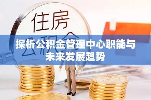卫辉探析公积金管理中心职能与未来发展趋势