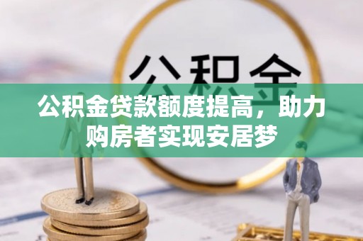 卫辉公积金贷款额度提高，助力购房者实现安居梦