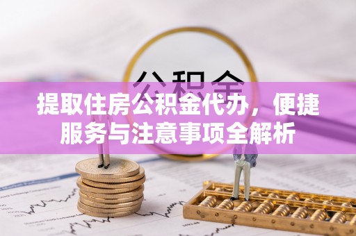 卫辉提取住房公积金代办，便捷服务与注意事项全解析