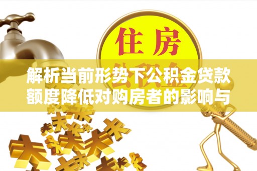 卫辉解析当前形势下公积金贷款额度降低对购房者的影响与应对策略