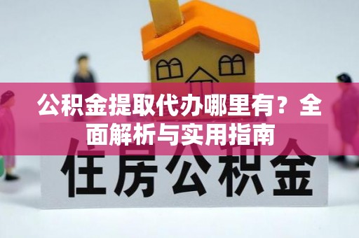 卫辉公积金提取代办哪里有？全面解析与实用指南
