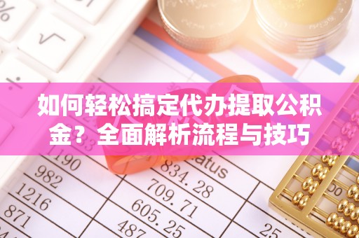 卫辉如何轻松搞定代办提取公积金？全面解析流程与技巧
