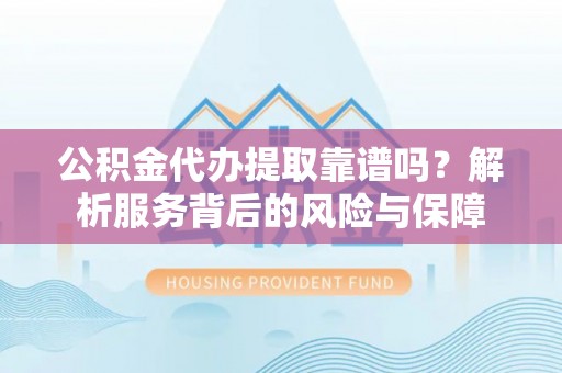 卫辉公积金代办提取靠谱吗？解析服务背后的风险与保障