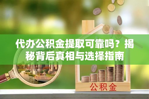 卫辉代办公积金提取可靠吗？揭秘背后真相与选择指南