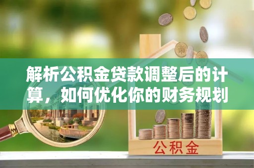 卫辉解析公积金贷款调整后的计算，如何优化你的财务规划