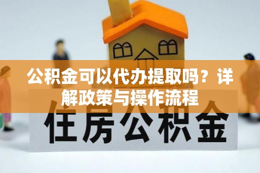 卫辉公积金可以代办提取吗？详解政策与操作流程
