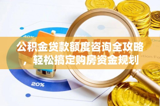 卫辉公积金贷款额度咨询全攻略，轻松搞定购房资金规划