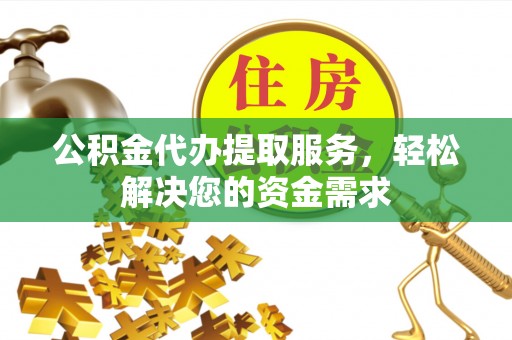 卫辉公积金代办提取服务，轻松解决您的资金需求