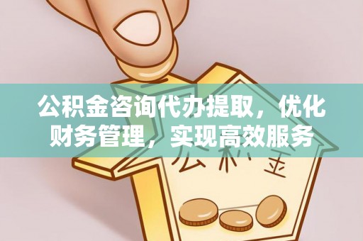 卫辉公积金咨询代办提取，优化财务管理，实现高效服务