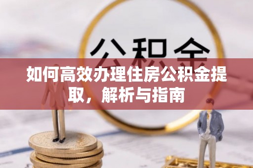卫辉如何高效办理住房公积金提取，解析与指南
