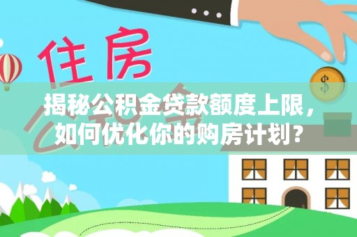 卫辉揭秘公积金贷款额度上限，如何优化你的购房计划？