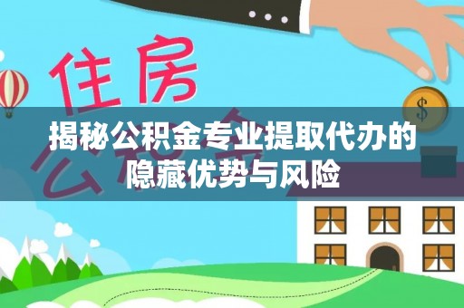 卫辉揭秘公积金专业提取代办的隐藏优势与风险
