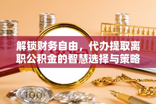 卫辉解锁财务自由，代办提取离职公积金的智慧选择与策略
