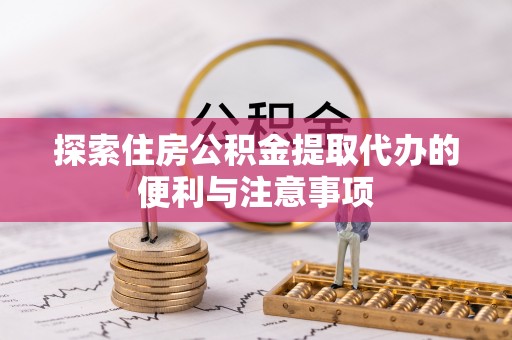 卫辉探索住房公积金提取代办的便利与注意事项