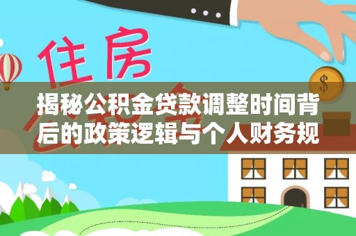 卫辉揭秘公积金贷款调整时间背后的政策逻辑与个人财务规划