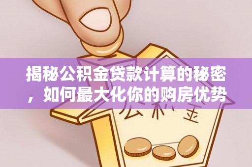 卫辉揭秘公积金贷款计算的秘密，如何最大化你的购房优势