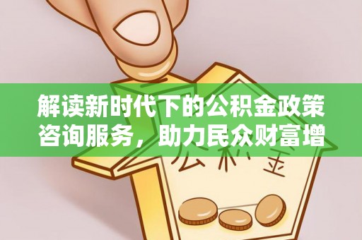 卫辉解读新时代下的公积金政策咨询服务，助力民众财富增值与安居梦想