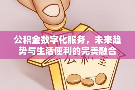 卫辉公积金数字化服务，未来趋势与生活便利的完美融合