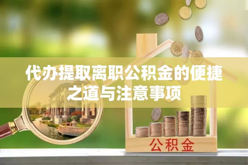 卫辉代办提取离职公积金的便捷之道与注意事项
