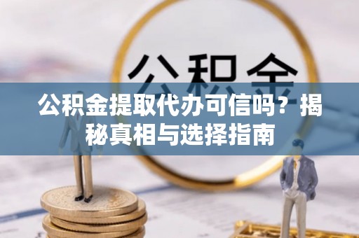 卫辉公积金提取代办可信吗？揭秘真相与选择指南