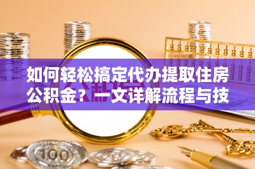 卫辉如何轻松搞定代办提取住房公积金？一文详解流程与技巧